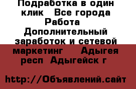 Подработка в один клик - Все города Работа » Дополнительный заработок и сетевой маркетинг   . Адыгея респ.,Адыгейск г.